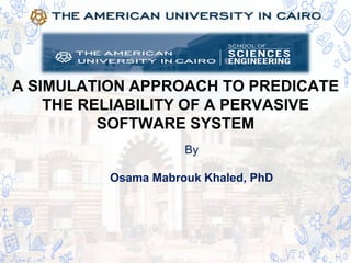 A SIMULATION APPROACH TO PREDICATE
THE RELIABILITY OF A PERVASIVE
SOFTWARE SYSTEM
By
Osama Mabrouk Khaled, PhD
 