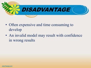 DISADVANTAGE
• Often expensive and time consuming to
develop
• An invalid model may result with confidence
in wrong results
 
