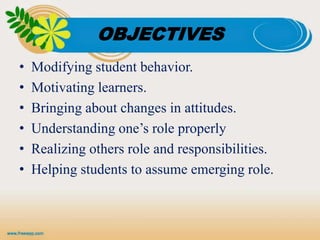 OBJECTIVES
• Modifying student behavior.
• Motivating learners.
• Bringing about changes in attitudes.
• Understanding one’s role properly
• Realizing others role and responsibilities.
• Helping students to assume emerging role.
 