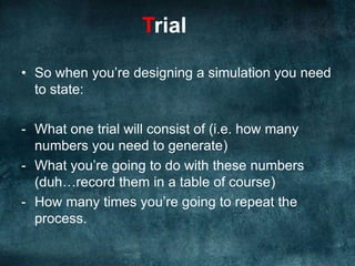 TrialSample answer:One trial will consist of me generating 5 random numbers as described before, one for each jogger. I will record these numbers, and whether a break was taken or not in a table.I will carry out 30 trials.