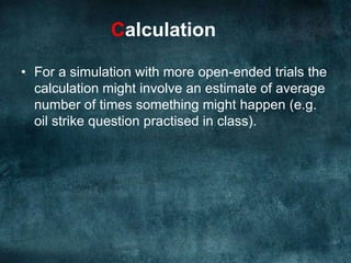 CalculationThere are two usual types of calculation made at the end of a simulation.For one of the type discussed here it is usually an estimate of the probability that something will happen.