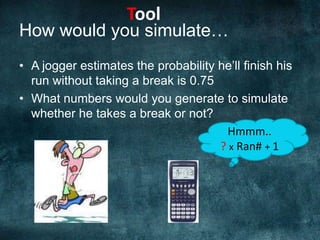 How would you simulate…A jogger estimates the probability he’ll finish his run without taking a break is 0.75What numbers would you generate to simulate whether he takes a break or not?ToolHmmm..?x Ran# + 1
