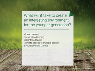 What will it take to create
an interesting environment
for the younger generation?
Virtual content
Personalize learning
Instant feedbacks
Remote access to multiple content
Simulations and Games
*Image Source: www.pixabay.com
 
