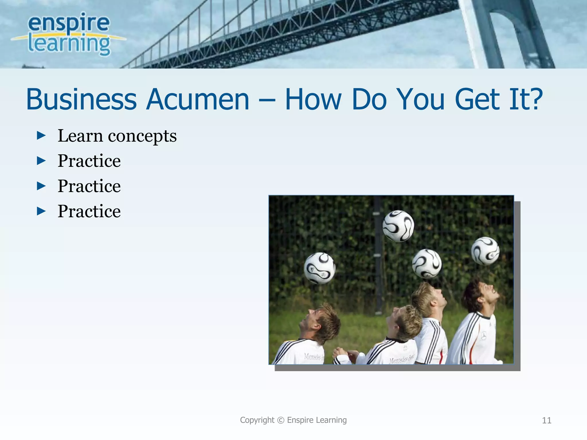 Business Acumen – How Do You Get It? Learn concepts Practice Practice Practice Copyright © Enspire Learning 