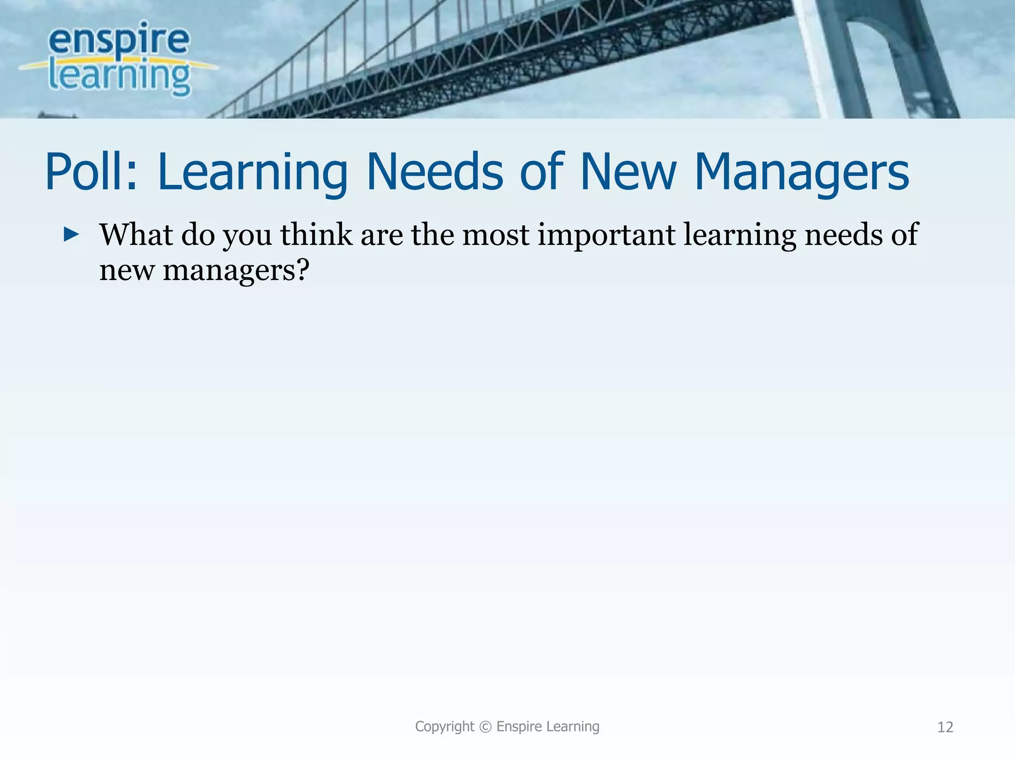 Poll: Learning Needs of New Managers What do you think are the most important learning needs of new managers? Copyright © Enspire Learning 