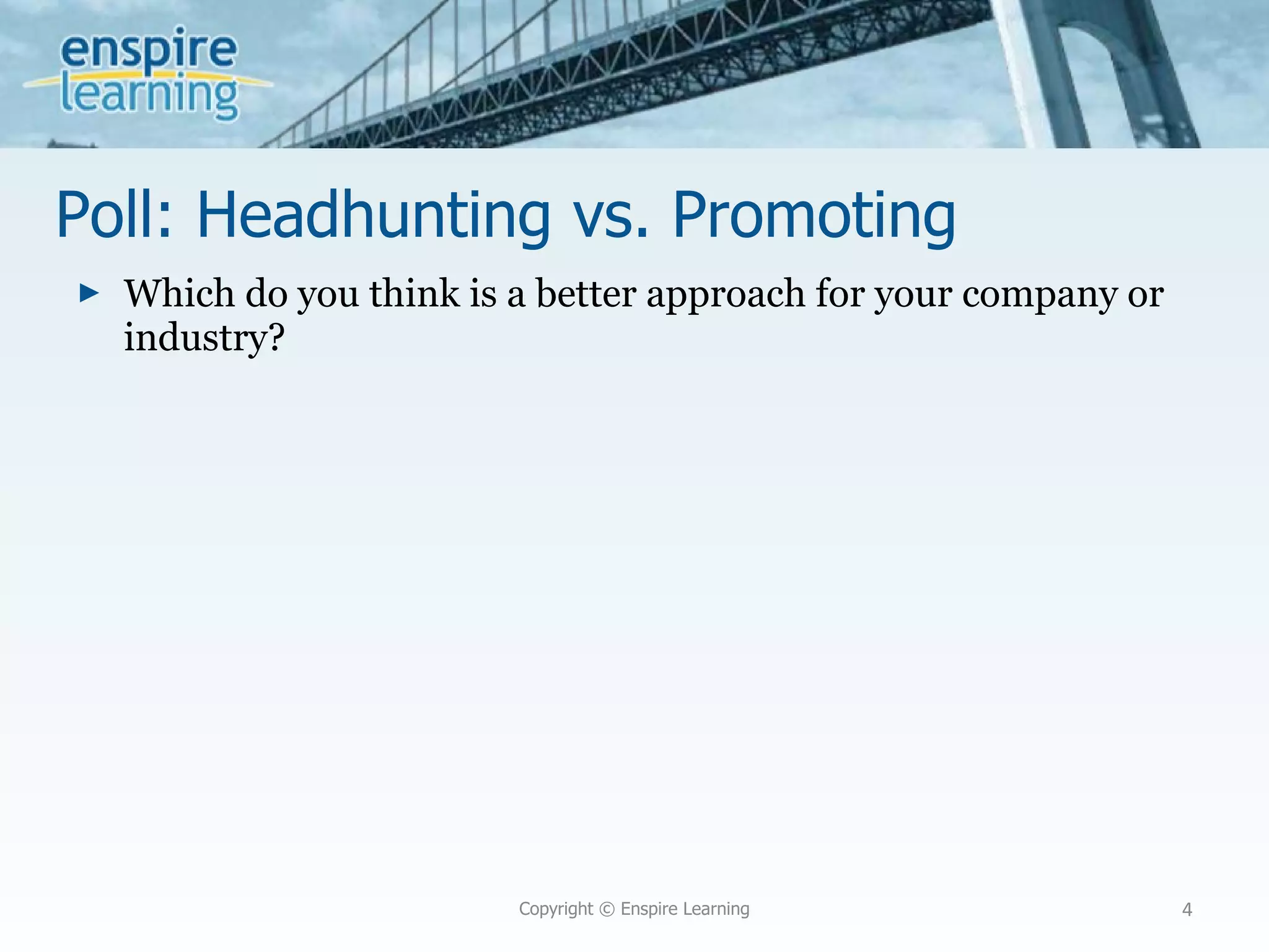 Poll: Headhunting vs. Promoting Which do you think is a better approach for your company or industry? Copyright © Enspire Learning 