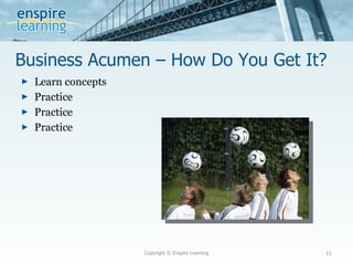 Business Acumen – How Do You Get It? Learn concepts Practice Practice Practice Copyright © Enspire Learning 