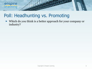 Poll: Headhunting vs. Promoting Which do you think is a better approach for your company or industry? Copyright © Enspire Learning 