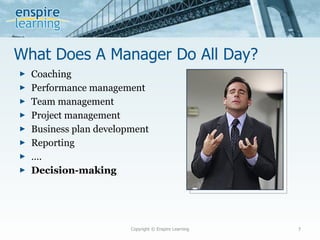 What Does A Manager Do All Day?  Coaching Performance management Team management Project management Business plan development Reporting … . Decision-making Copyright © Enspire Learning 