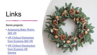 Links
Some projects:
• Assessing Baby Robin-
360 VR
• VR Chillout Distraction
from Eczema-360 VR
• VR Chillout Disctraction
from Eczema VR
Games