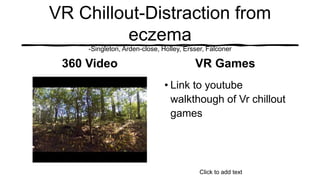 VR Chillout-Distraction from
eczema
-Singleton, Arden-close, Holley, Ersser, Falconer
360 Video VR Games
Click to add text
• Link to youtube
walkthough of Vr chillout
games