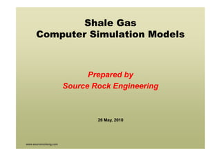 Shale Gas
      Computer Simulation Models



                              Prepared by
                        Source Rock Engineering



                                26 May, 2010




www.sourcerockeng.com
 