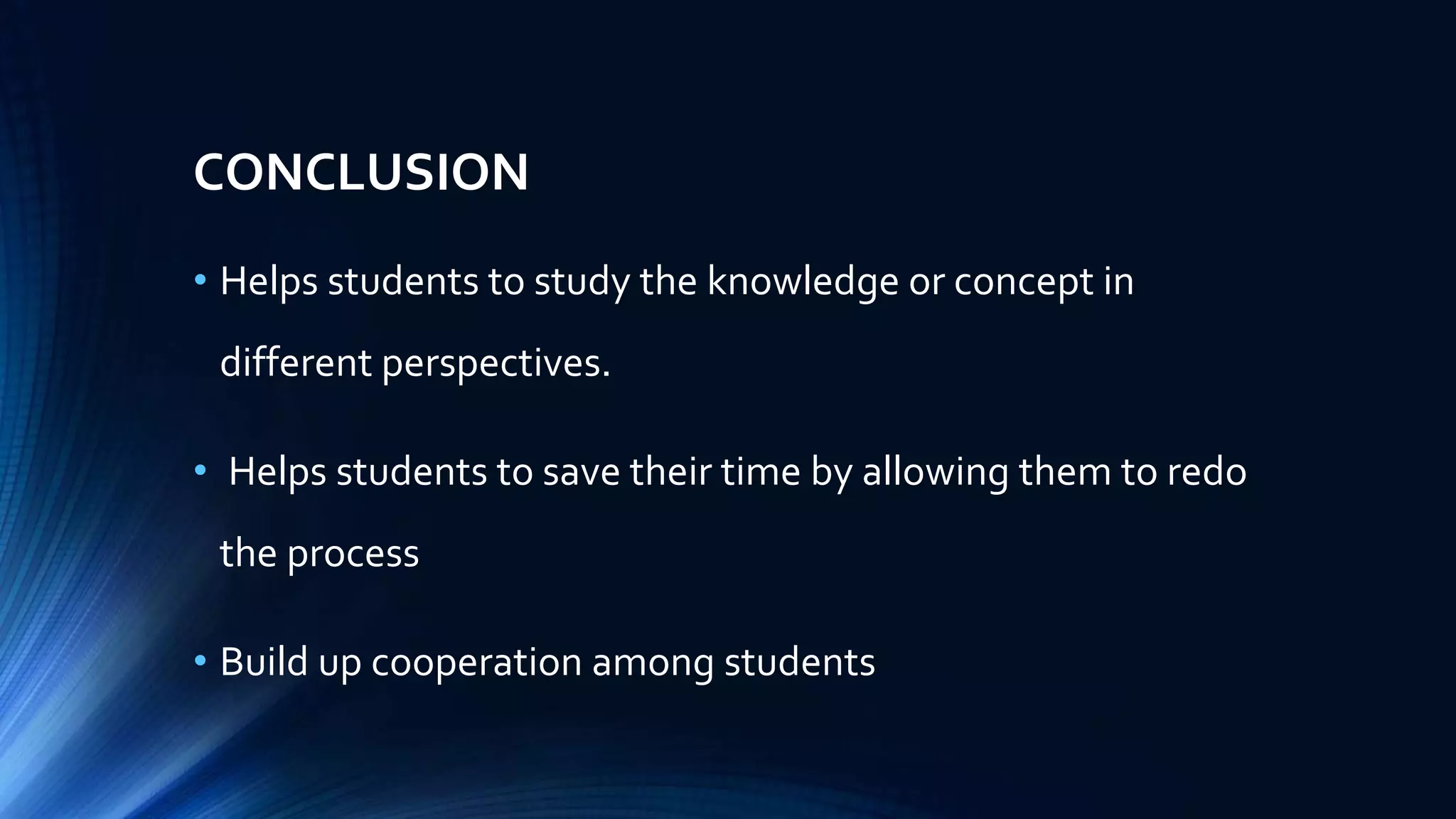 CONCLUSION
• Helps students to study the knowledge or concept in
different perspectives.
• Helps students to save their time by allowing them to redo
the process
• Build up cooperation among students
 