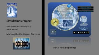Simulations Project
Glass Systems| Brij Consulting, LLC |
Jean A. Marshall
Marking the Contingent Outcome
V3 Overcome Agile Constraint
V2 Task Analytics
V1 Stakeholder Approach
Part I: Root Beginnings
 
