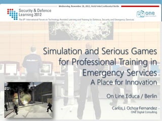 one digital consulting © 2016
Simulation and Serious Games
for Professional Training in
Emergency Services
A Place for Innovation
On Line Educa / Berlin
Carlos J. Ochoa Fernandez
ONE Digital Consulting
 