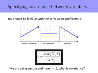 Specifying covariance between variables
You should be familiar with the correlation coefficient, r
If we are using z-score and have r = .5, what is covariance?
 