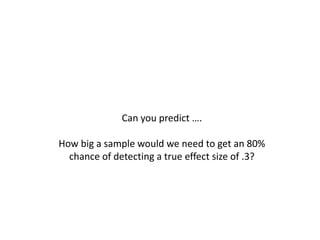 Can you predict ….
How big a sample would we need to get an 80%
chance of detecting a true effect size of .3?
 