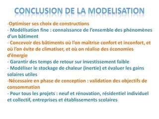 -Optimiser ses choix de constructions
- Modélisation fine : connaissance de l’ensemble des phénomènes
d’un bâtiment
- Concevoir des bâtiments où l’on maîtrise confort et inconfort, et
où l’on évite de climatiser, et où on réalise des économies
d’énergie
- Garantir des temps de retour sur investissement faible
- Modéliser le stockage de chaleur (inertie) et évaluer les gains
solaires utiles
-Nécessaire en phase de conception : validation des objectifs de
consommation
- Pour tous les projets : neuf et rénovation, résidentiel individuel
et collectif, entreprises et établissements scolaires
 
