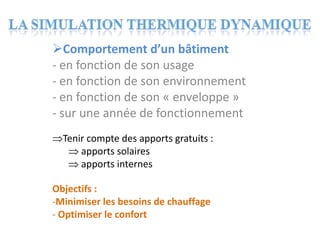 Comportement d’un bâtiment
- en fonction de son usage
- en fonction de son environnement
- en fonction de son « enveloppe »
- sur une année de fonctionnement
  Tenir compte des apports gratuits :
      apports solaires
      apports internes

Objectifs :
-Minimiser les besoins de chauffage
- Optimiser le confort
 