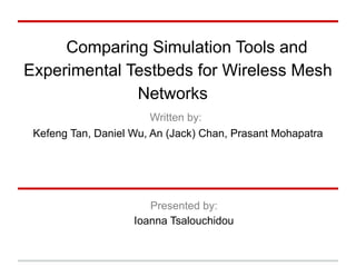 Comparing Simulation Tools and
Experimental Testbeds for Wireless Mesh
              Networks
                        Written by:
 Kefeng Tan, Daniel Wu, An (Jack) Chan, Prasant Mohapatra




                       Presented by:
                    Ioanna Tsalouchidou
 