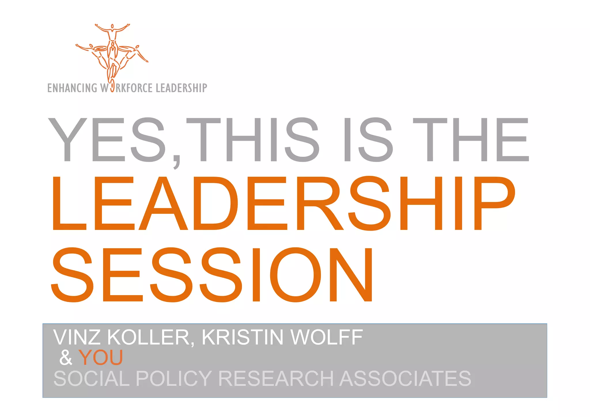 YES,THIS IS THE
LEADERSHIP
SESSION
VINZ KOLLER, KRISTIN WOLFF
& YOU
SOCIAL POLICY RESEARCH ASSOCIATES
 