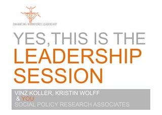 YES,THIS IS THE
LEADERSHIP
SESSION
VINZ KOLLER, KRISTIN WOLFF
& YOU
SOCIAL POLICY RESEARCH ASSOCIATES
 