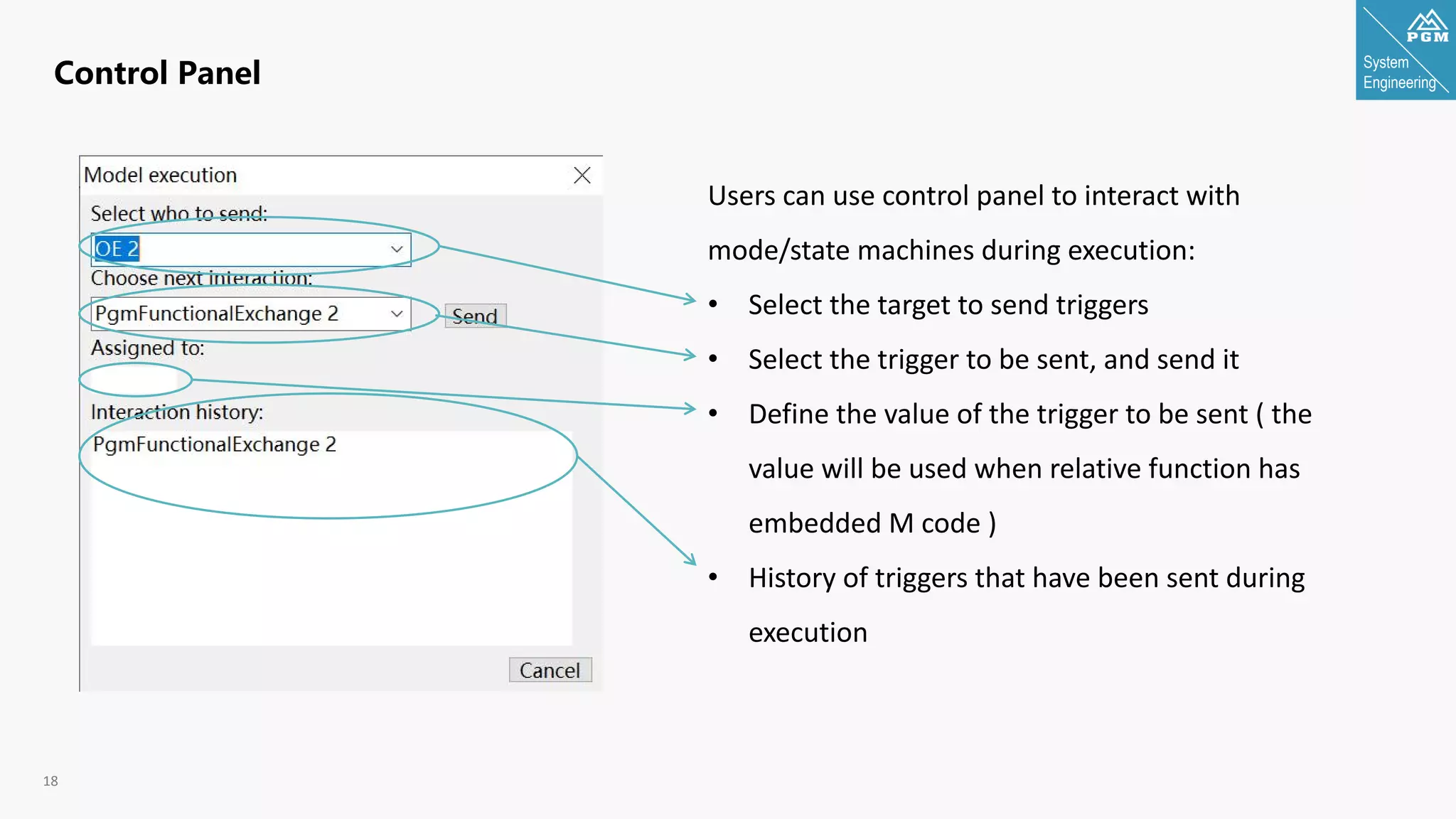 System
Engineering
18
Control Panel
Users can use control panel to interact with
mode/state machines during execution:
• Select the target to send triggers
• Select the trigger to be sent, and send it
• Define the value of the trigger to be sent ( the
value will be used when relative function has
embedded M code )
• History of triggers that have been sent during
execution
 