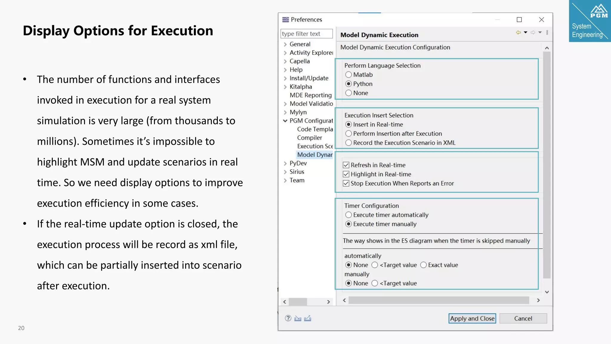 System
Engineering
20
Display Options for Execution
• The number of functions and interfaces
invoked in execution for a real system
simulation is very large (from thousands to
millions). Sometimes it’s impossible to
highlight MSM and update scenarios in real
time. So we need display options to improve
execution efficiency in some cases.
• If the real-time update option is closed, the
execution process will be record as xml file,
which can be partially inserted into scenario
after execution.
 