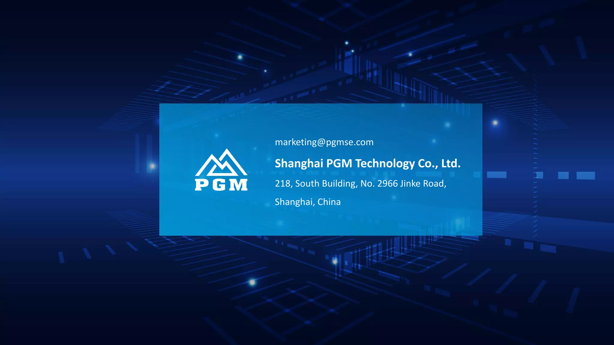 System
Engineering
marketing@pgmse.com
Shanghai PGM Technology Co., Ltd.
218, South Building, No. 2966 Jinke Road,
Shanghai, China
 