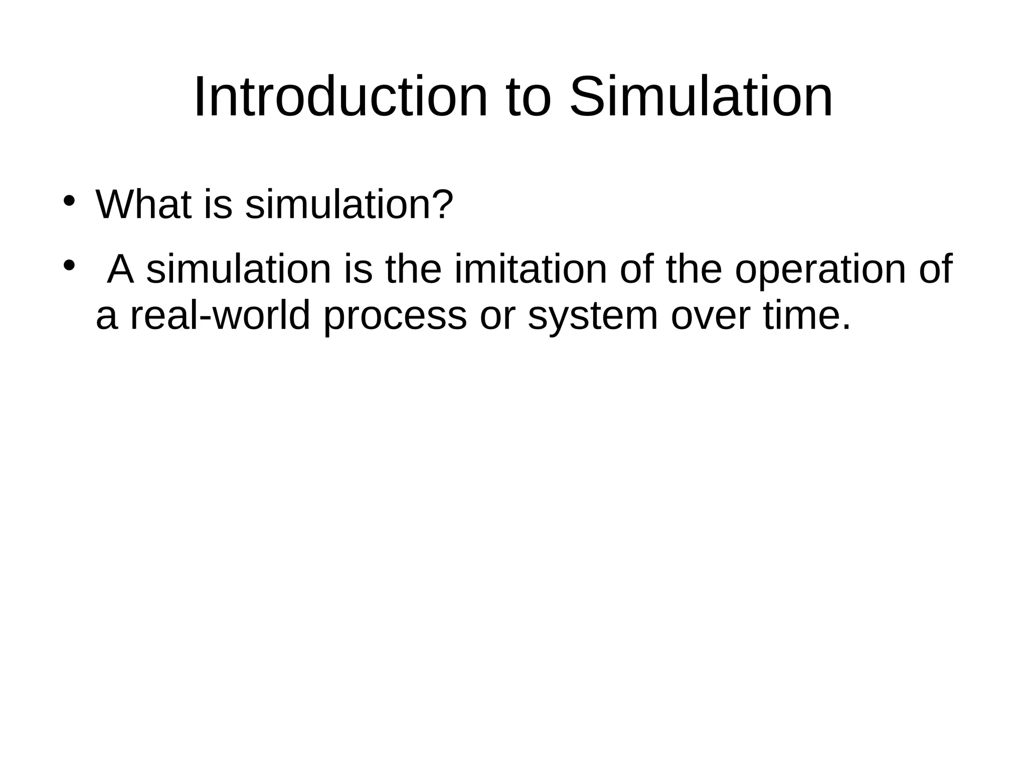 Introduction to Simulation

    What is simulation?

     A simulation is the imitation of the operation of
    a real-world process or system over time.
 