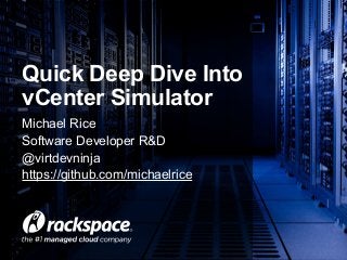 Quick Deep Dive Into
vCenter Simulator
Michael Rice
Software Developer R&D
@virtdevninja
https://github.com/michaelrice
 