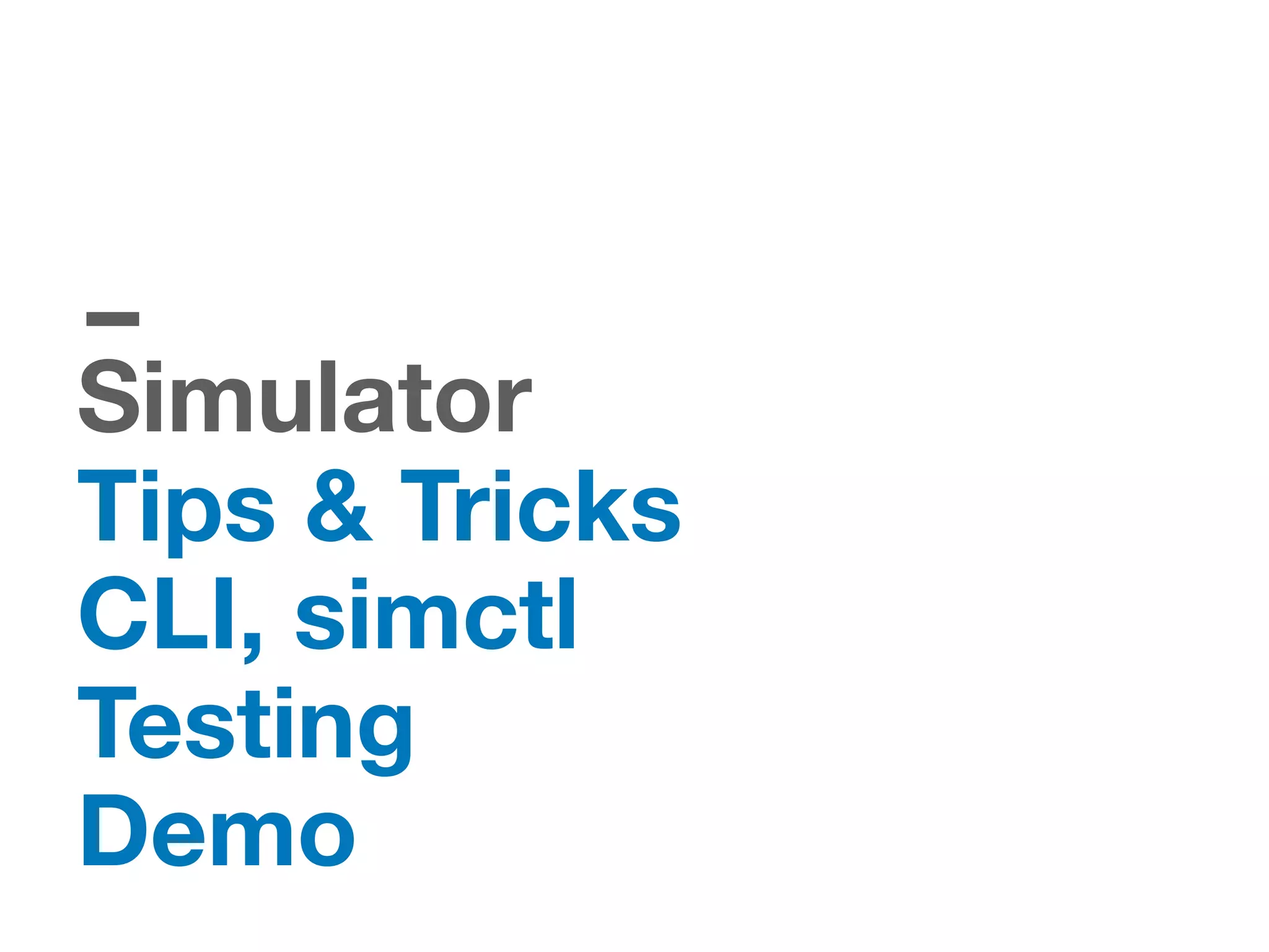 Simulator
Tips & Tricks
CLI, simctl
Testing
Demo
 