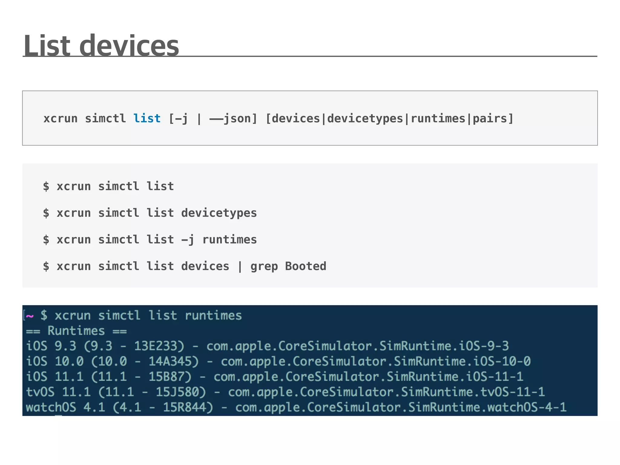 $ xcrun simctl list
$ xcrun simctl list devicetypes
$ xcrun simctl list -j runtimes
$ xcrun simctl list devices | grep Booted
xcrun simctl list [-j | ——json] [devices|devicetypes|runtimes|pairs]
 