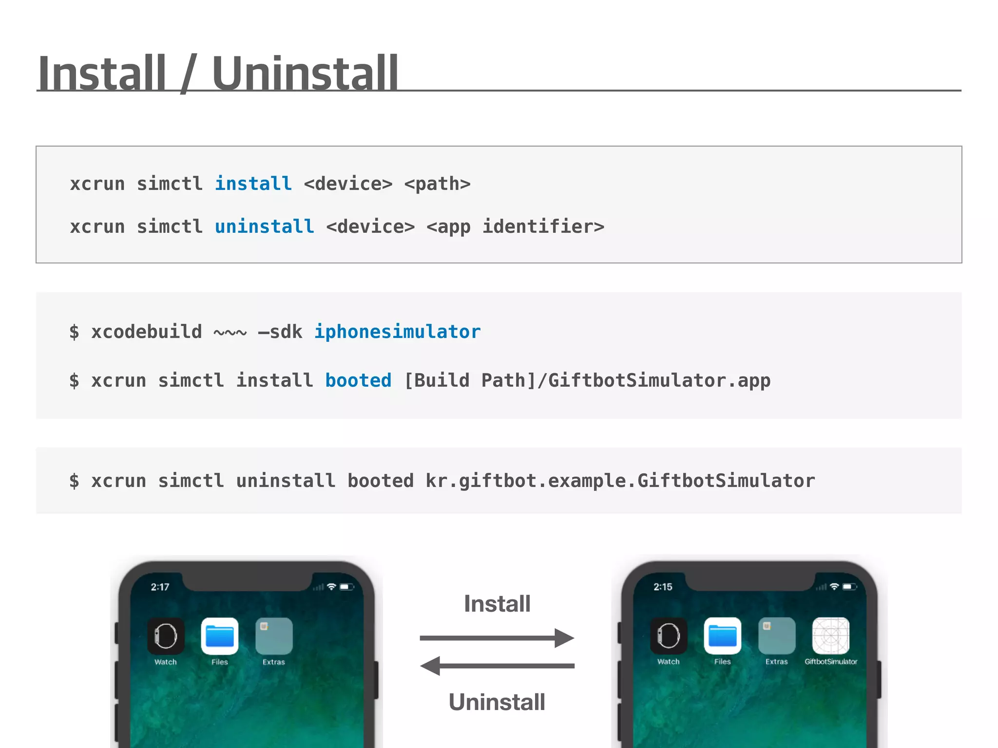 $ xcodebuild ~~~ —sdk iphonesimulator
$ xcrun simctl install booted [Build Path]/GiftbotSimulator.app
xcrun simctl install <device> <path>
xcrun simctl uninstall <device> <app identifier>
Uninstall
Install
$ xcrun simctl uninstall booted kr.giftbot.example.GiftbotSimulator
 