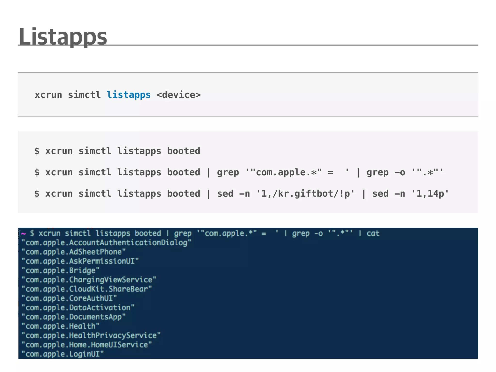 $ xcrun simctl listapps booted
$ xcrun simctl listapps booted | grep '"com.apple.*" = ' | grep -o '".*"'
$ xcrun simctl listapps booted | sed -n '1,/kr.giftbot/!p' | sed -n '1,14p'
xcrun simctl listapps <device>
 