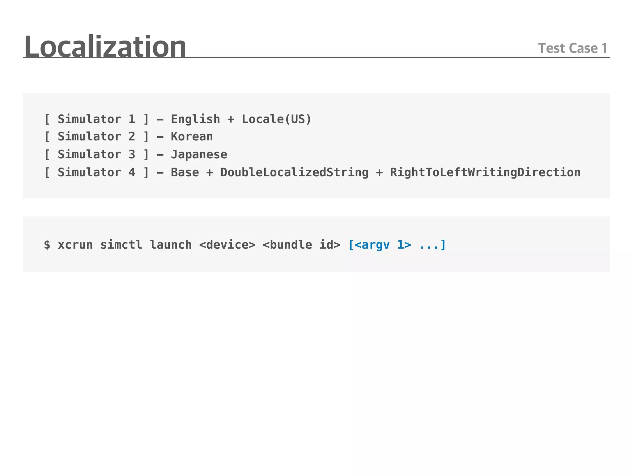 [ Simulator 1 ] - English + Locale(US)
[ Simulator 2 ] - Korean
[ Simulator 3 ] - Japanese
[ Simulator 4 ] - Base + DoubleLocalizedString + RightToLeftWritingDirection
$ xcrun simctl launch <device> <bundle id> [<argv 1> ...]
 