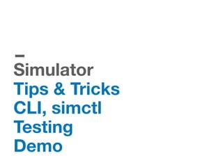 Simulator
Tips & Tricks
CLI, simctl
Testing
Demo
 