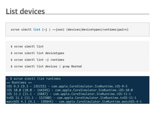 $ xcrun simctl list
$ xcrun simctl list devicetypes
$ xcrun simctl list -j runtimes
$ xcrun simctl list devices | grep Booted
xcrun simctl list [-j | ——json] [devices|devicetypes|runtimes|pairs]
 