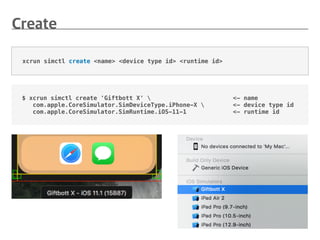 $ xcrun simctl create 'Giftbott X'  <- name
com.apple.CoreSimulator.SimDeviceType.iPhone-X  <- device type id
com.apple.CoreSimulator.SimRuntime.iOS-11-1 <- runtime id
xcrun simctl create <name> <device type id> <runtime id>
 