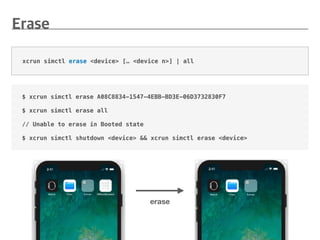 $ xcrun simctl erase A08C8834-1547-4EBB-BD3E-06D3732830F7
$ xcrun simctl erase all
// Unable to erase in Booted state
$ xcrun simctl shutdown <device> && xcrun simctl erase <device>
xcrun simctl erase <device> [… <device n>] | all
erase
 