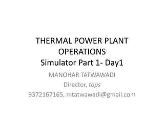 THERMAL POWER PLANT
OPERATIONS
Simulator Part 1- Day1
MANOHAR TATWAWADI
Director, tops
9372167165, mtatwawadi@gmail.com
 