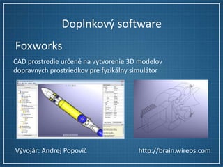 Doplnkový software
Foxworks
CAD prostredie určené na vytvorenie 3D modelov
dopravných prostriedkov pre fyzikálny simulátor

Vývojár: Andrej Popovič

http://brain.wireos.com

 