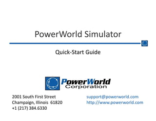 support@powerworld.com
http://www.powerworld.com
2001 South First Street
Champaign, Illinois 61820
+1 (217) 384.6330
2001 South First Street
Champaign, Illinois 61820
+1 (217) 384.6330
PowerWorld Simulator
Quick‐Start Guide
 