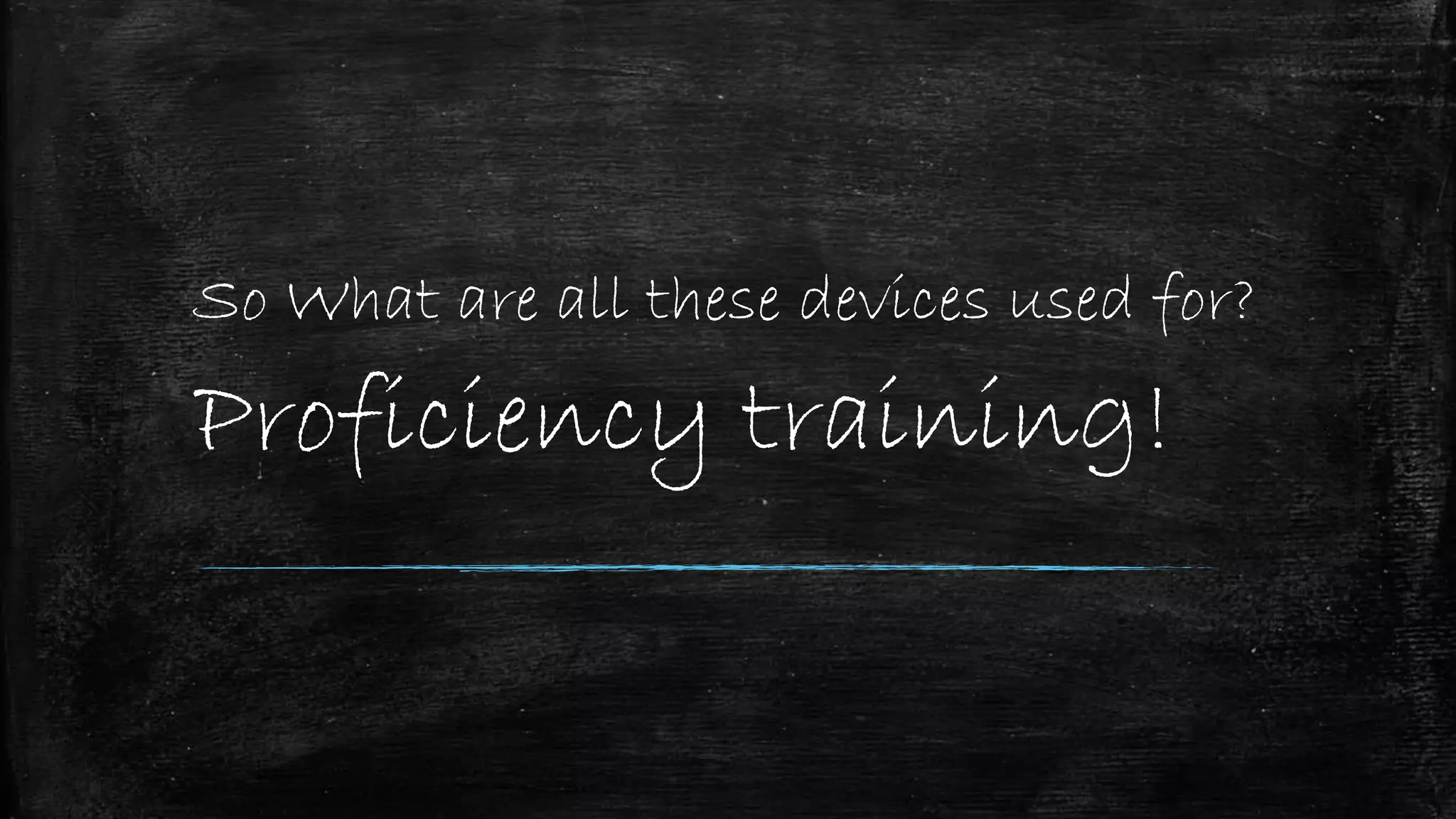 So What are all these devices used for?
Proficiency training!
 