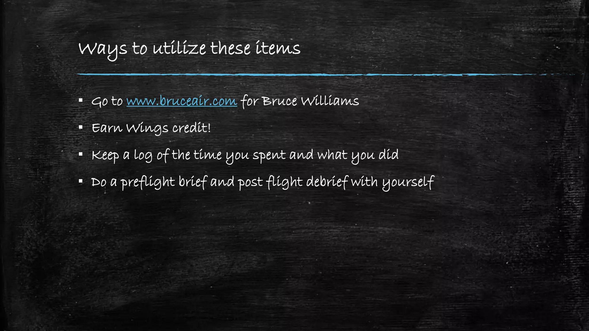 Ways to utilize these items
▪ Go to www.bruceair.com for Bruce Williams
▪ Earn Wings credit!
▪ Keep a log of the time you spent and what you did
▪ Do a preflight brief and post flight debrief with yourself
 