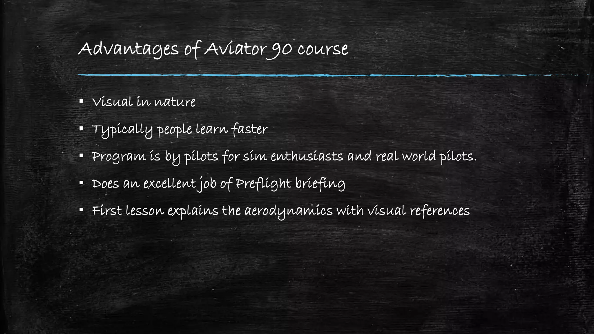 Advantages of Aviator 90 course
▪ Visual in nature
▪ Typically people learn faster
▪ Program is by pilots for sim enthusiasts and real world pilots.
▪ Does an excellent job of Preflight briefing
▪ First lesson explains the aerodynamics with visual references
 