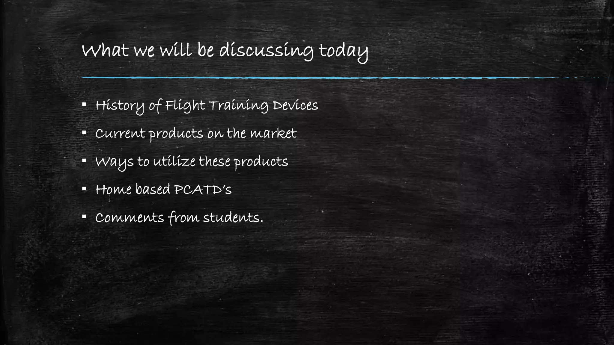 What we will be discussing today
▪ History of Flight Training Devices
▪ Current products on the market
▪ Ways to utilize these products
▪ Home based PCATD’s
▪ Comments from students.
 