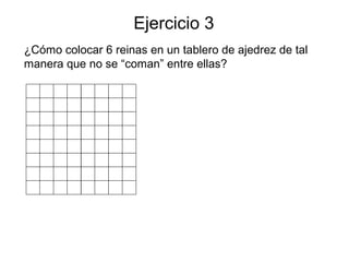 Ejercicio 3
¿Cómo colocar 6 reinas en un tablero de ajedrez de tal
manera que no se “coman” entre ellas?
 