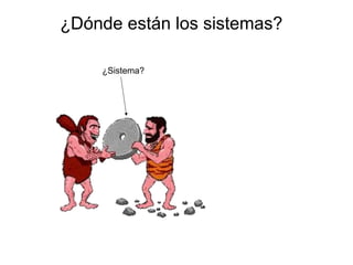 ¿Dónde están los sistemas?
¿Sistema?
 