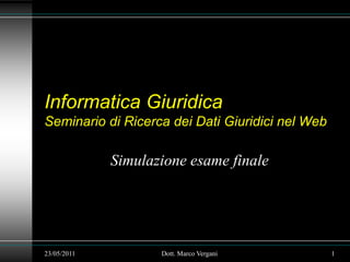 Informatica GiuridicaSeminario di Ricerca dei Dati Giuridici nel Web Simulazione esame finale 23/05/2011 1 Dott. Marco Vergani 